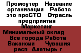 Промоутер › Название организации ­ Работа-это проСТО › Отрасль предприятия ­ Маркетинг › Минимальный оклад ­ 1 - Все города Работа » Вакансии   . Чувашия респ.,Алатырь г.